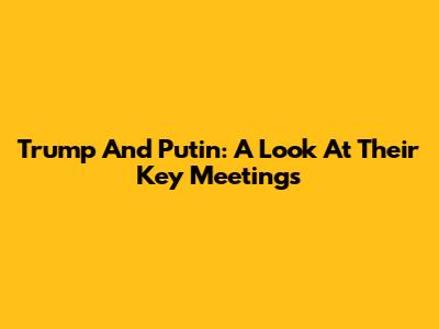 Trump And Putin: A Look At Their Key Meetings