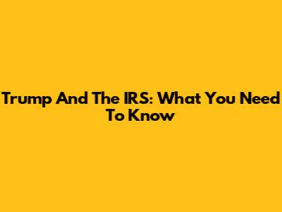 Trump And The IRS: What You Need To Know