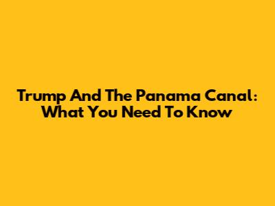 Trump And The Panama Canal: What You Need To Know