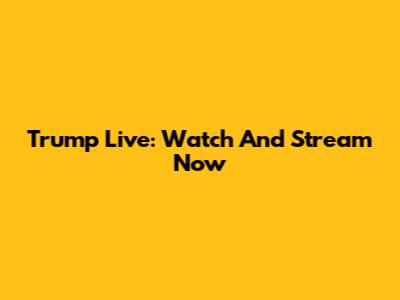 Trump Live: Watch And Stream Now