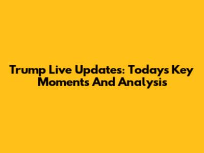 Trump Live Updates: Today's Key Moments And Analysis