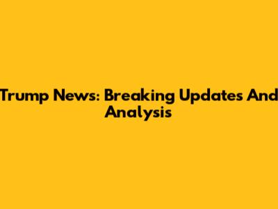 Trump News: Breaking Updates And Analysis