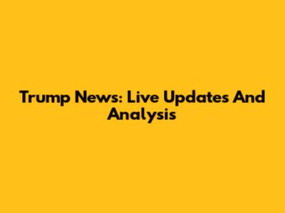 Trump News: Live Updates And Analysis