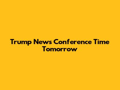 Trump News Conference Time Tomorrow