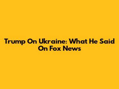 Trump On Ukraine: What He Said On Fox News