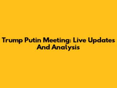 Trump Putin Meeting: Live Updates And Analysis