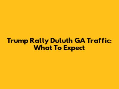 Trump Rally Duluth GA Traffic: What To Expect