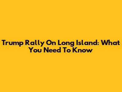 Trump Rally On Long Island: What You Need To Know