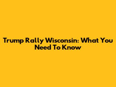 Trump Rally Wisconsin: What You Need To Know