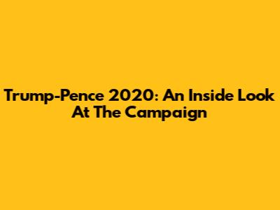 Trump-Pence 2020: An Inside Look At The Campaign