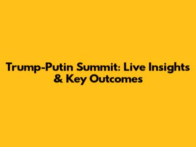 Trump-Putin Summit: Live Insights & Key Outcomes