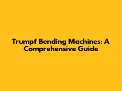 Trumpf Bending Machines: A Comprehensive Guide