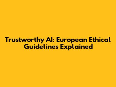 Trustworthy AI: European Ethical Guidelines Explained