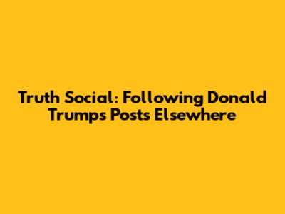 Truth Social: Following Donald Trump's Posts Elsewhere