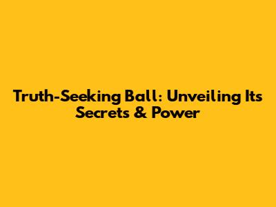 Truth-Seeking Ball: Unveiling Its Secrets & Power