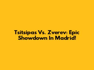 Tsitsipas Vs. Zverev: Epic Showdown In Madrid!