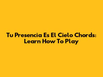 Tu Presencia Es El Cielo Chords: Learn How To Play