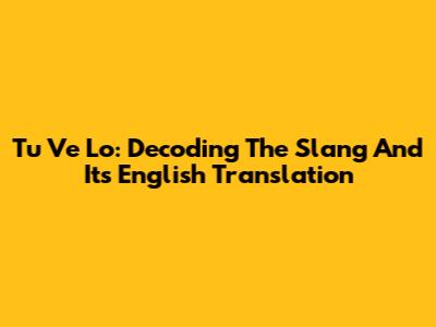Tu Ve Lo: Decoding The Slang And Its English Translation