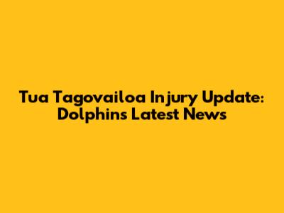 Tua Tagovailoa Injury Update: Dolphins Latest News