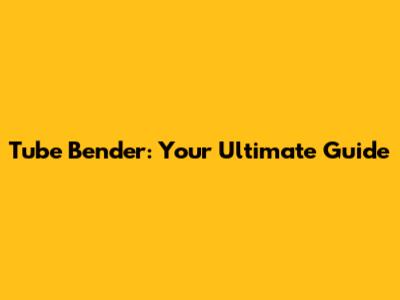 Tube Bender: Your Ultimate Guide