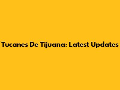 Tucanes De Tijuana: Latest Updates