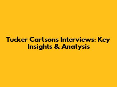 Tucker Carlson's Interviews: Key Insights & Analysis