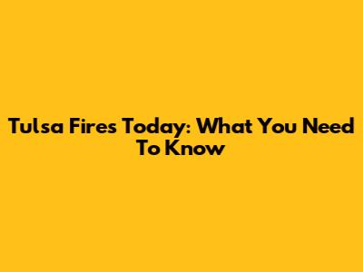 Tulsa Fires Today: What You Need To Know