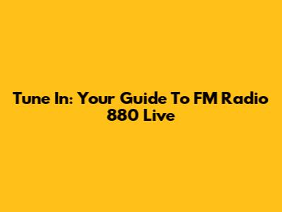 Tune In: Your Guide To FM Radio 880 Live