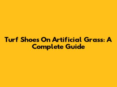 Turf Shoes On Artificial Grass: A Complete Guide