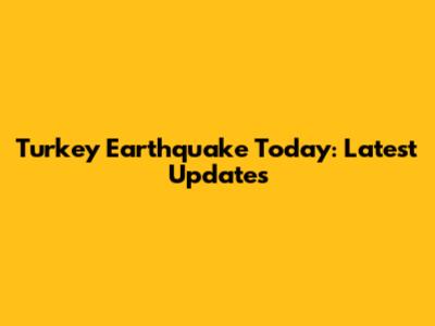 Turkey Earthquake Today: Latest Updates