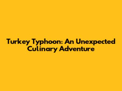 Turkey Typhoon: An Unexpected Culinary Adventure