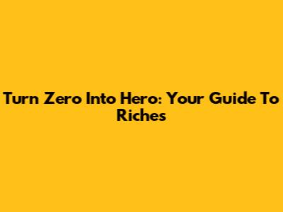 Turn Zero Into Hero: Your Guide To Riches