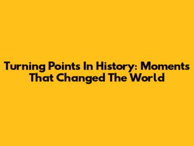 Turning Points In History: Moments That Changed The World