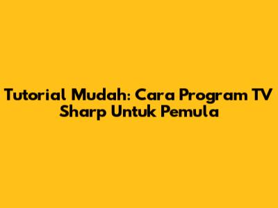 Tutorial Mudah: Cara Program TV Sharp Untuk Pemula