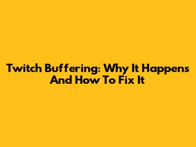 Twitch Buffering: Why It Happens And How To Fix It