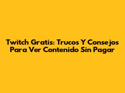 Twitch Gratis: Trucos Y Consejos Para Ver Contenido Sin Pagar