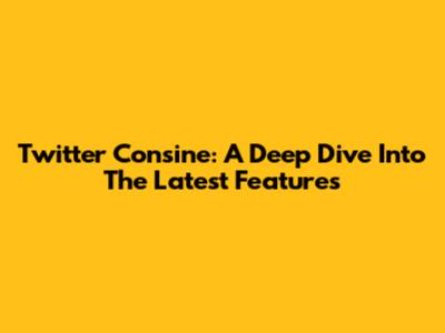 Twitter Consine: A Deep Dive Into The Latest Features