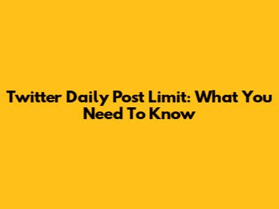 Twitter Daily Post Limit: What You Need To Know