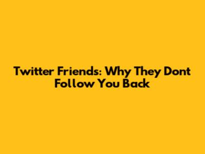 Twitter Friends: Why They Don't Follow You Back