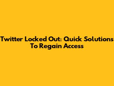 Twitter Locked Out: Quick Solutions To Regain Access