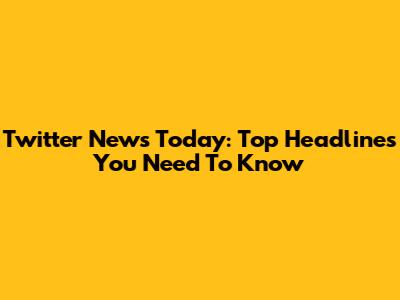 Twitter News Today: Top Headlines You Need To Know