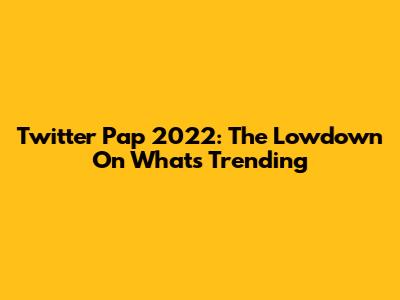 Twitter Pap 2022: The Lowdown On What's Trending