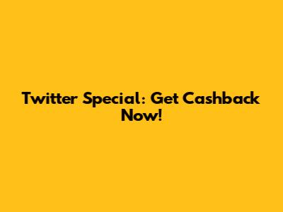 Twitter Special: Get Cashback Now!