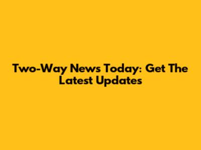 Two-Way News Today: Get The Latest Updates