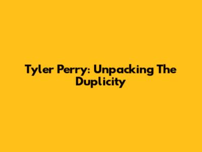 Tyler Perry: Unpacking The Duplicity