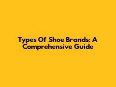 Types Of Shoe Brands: A Comprehensive Guide