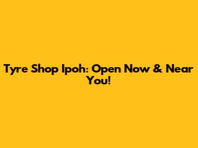Tyre Shop Ipoh: Open Now & Near You!