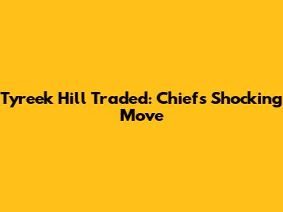 Tyreek Hill Traded: Chiefs' Shocking Move
