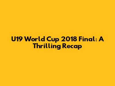 U19 World Cup 2018 Final: A Thrilling Recap