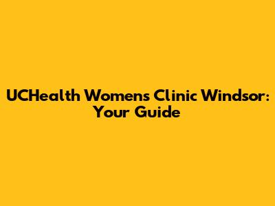 UCHealth Women's Clinic Windsor: Your Guide